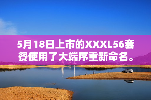 5月18日上市的XXXL56套餐使用了大端序重新命名。