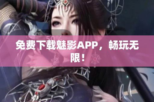 免费下载魅影APP，畅玩无限！