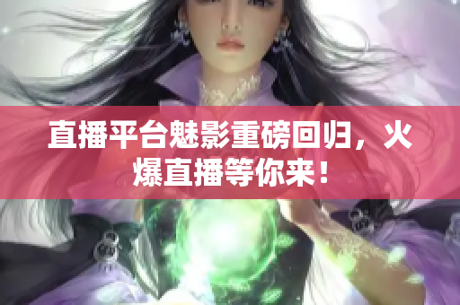 直播平台魅影重磅回归，火爆直播等你来！