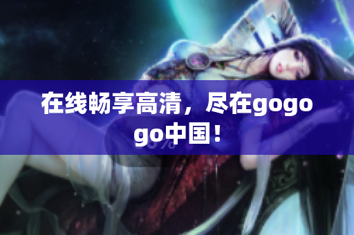 在线畅享高清，尽在gogogo中国！
