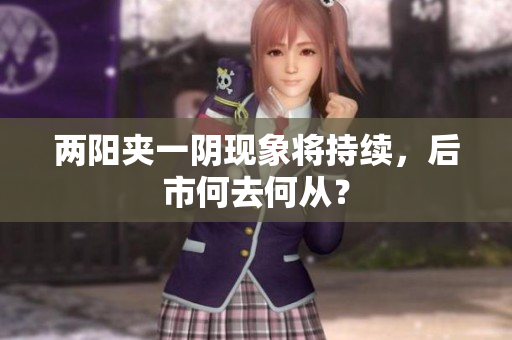 两阳夹一阴现象将持续，后市何去何从？