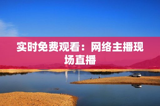实时免费观看：网络主播现场直播