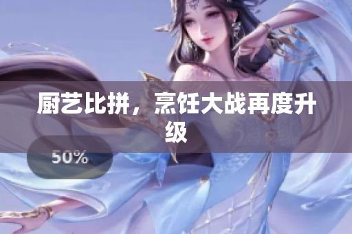 厨艺比拼，烹饪大战再度升级