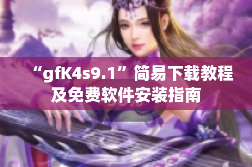 “gfK4s9.1”简易下载教程及免费软件安装指南