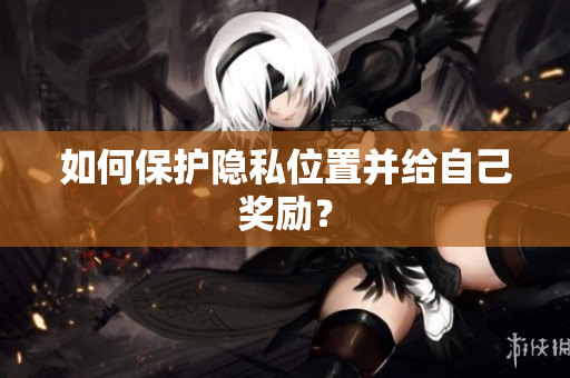 如何保护隐私位置并给自己奖励？