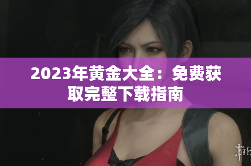 2023年黄金大全：免费获取完整下载指南