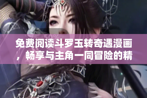 免费阅读斗罗玉转奇遇漫画，畅享与主角一同冒险的精彩旅程