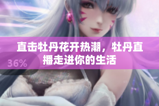 直击牡丹花开热潮，牡丹直播走进你的生活