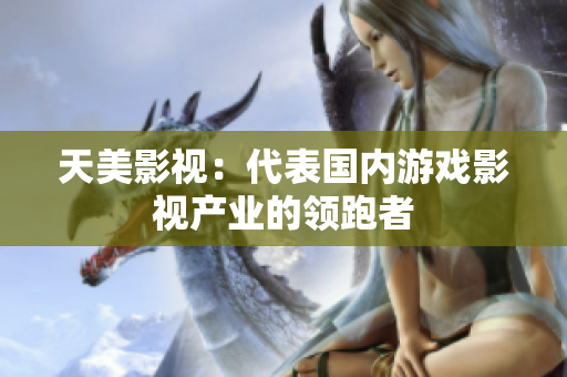 天美影视：代表国内游戏影视产业的领跑者