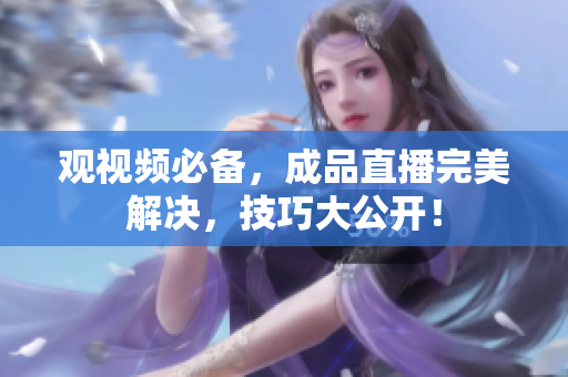 观视频必备，成品直播完美解决，技巧大公开！