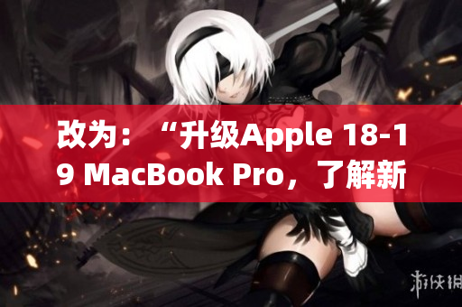 改为：“升级Apple 18-19 MacBook Pro，了解新功能和性能”
