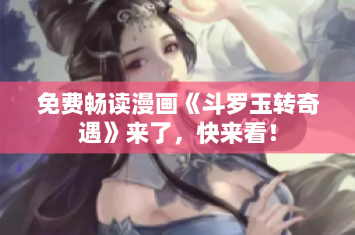 免费畅读漫画《斗罗玉转奇遇》来了，快来看！