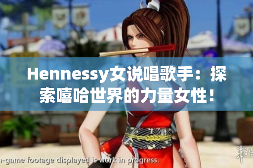 Hennessy女说唱歌手：探索嘻哈世界的力量女性！