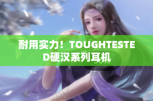 耐用实力！TOUGHTESTED硬汉系列耳机