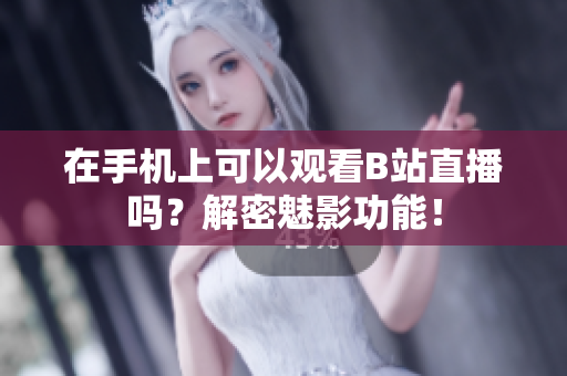 在手机上可以观看B站直播吗？解密魅影功能！