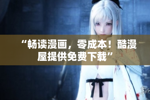 “畅读漫画，零成本！酷漫屋提供免费下载”