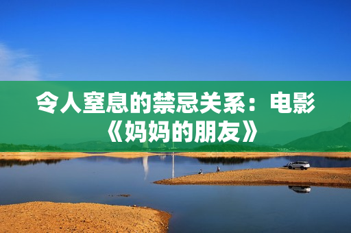 令人窒息的禁忌关系：电影《妈妈的朋友》