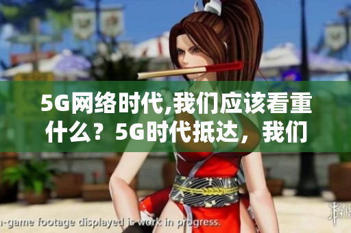 5G网络时代,我们应该看重什么？5G时代抵达，我们应该考虑哪些网络价值？