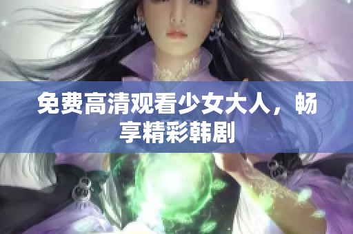 免费高清观看少女大人，畅享精彩韩剧