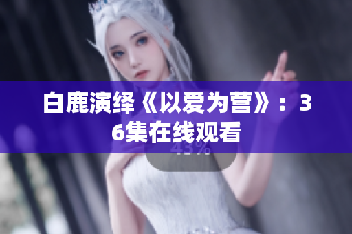 白鹿演绎《以爱为营》：36集在线观看