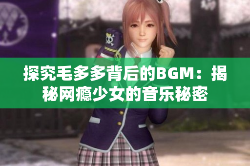 探究毛多多背后的BGM：揭秘网瘾少女的音乐秘密