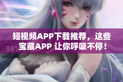 短视频APP下载推荐，这些 宝藏APP 让你呼吸不停！