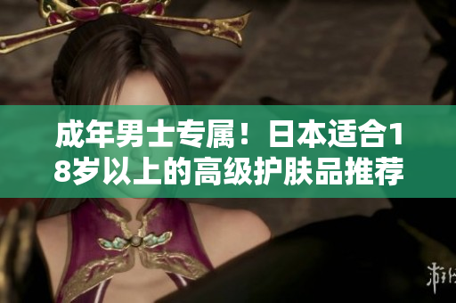 成年男士专属！日本适合18岁以上的高级护肤品推荐