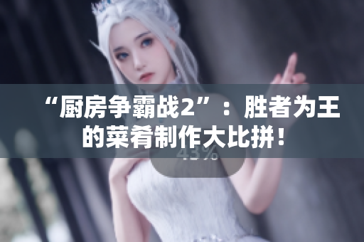 “厨房争霸战2”：胜者为王的菜肴制作大比拼！