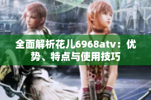 全面解析花儿6968atv：优势、特点与使用技巧