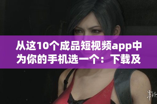 从这10个成品短视频app中为你的手机选一个：下载及安装指南