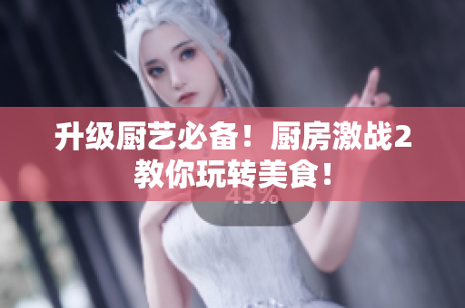 升级厨艺必备！厨房激战2教你玩转美食！
