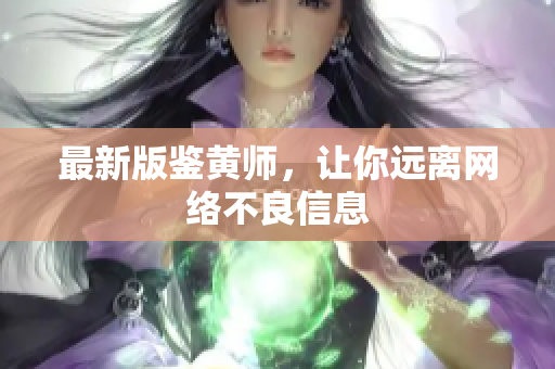 最新版鉴黄师，让你远离网络不良信息