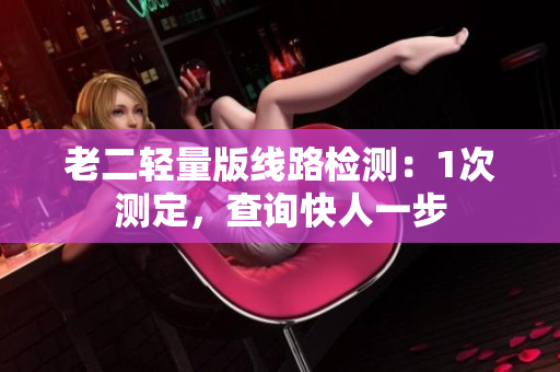 老二轻量版线路检测：1次测定，查询快人一步