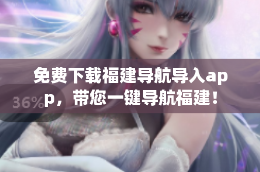 免费下载福建导航导入app，带您一键导航福建！