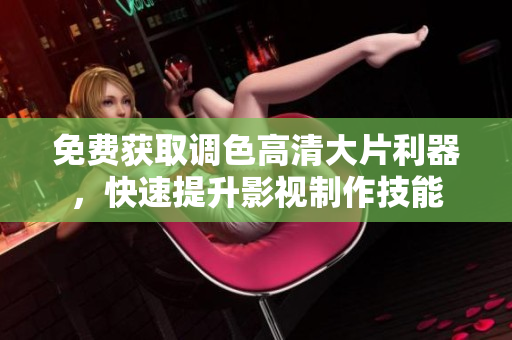 免费获取调色高清大片利器，快速提升影视制作技能
