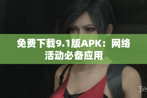 免费下载9.1版APK：网络活动必备应用