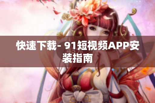 快速下载- 9.1短视频APP安装指南