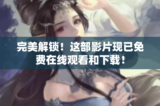 完美解锁！这部影片现已免费在线观看和下载！