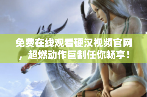 免费在线观看硬汉视频官网，超燃动作巨制任你畅享！