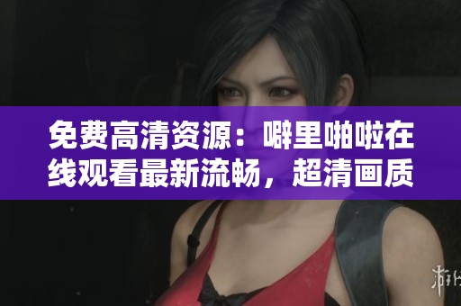 免费高清资源：噼里啪啦在线观看最新流畅，超清画质惊艳人心！