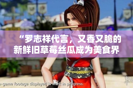 “罗志祥代言，又香又脆的新鲜旧草莓丝瓜成为美食界新宠”