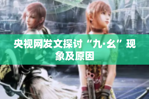 央视网发文探讨“九·幺”现象及原因