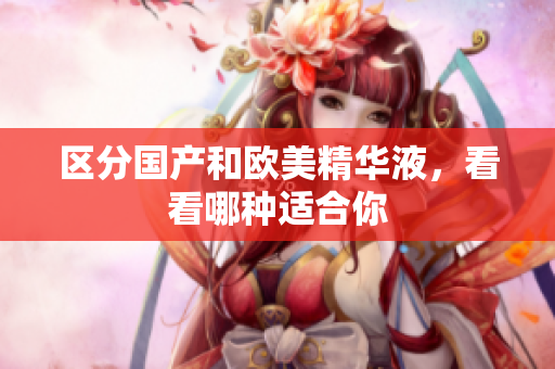 区分国产和欧美精华液，看看哪种适合你