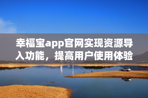 幸福宝app官网实现资源导入功能，提高用户使用体验