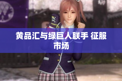 黄品汇与绿巨人联手 征服市场
