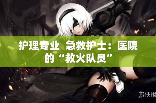 护理专业  急救护士：医院的“救火队员”