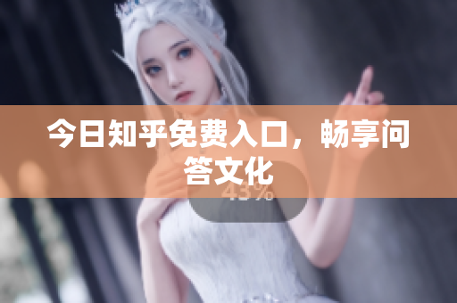 今日知乎免费入口，畅享问答文化