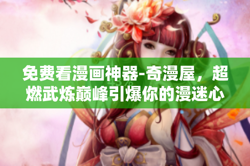 免费看漫画神器-奇漫屋，超燃武炼巅峰引爆你的漫迷心！
