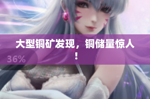 大型铜矿发现，铜储量惊人！
