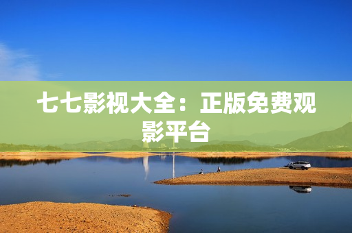 七七影视大全：正版免费观影平台